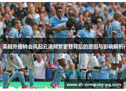 英超外援转会风起云涌频繁更替背后的原因与影响解析