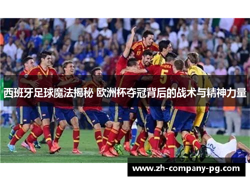 西班牙足球魔法揭秘 欧洲杯夺冠背后的战术与精神力量