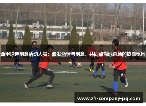 西甲球迷创意活动大赏：激发激情与创意，共同点燃绿茵场的热血氛围