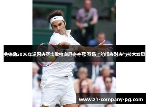 费德勒2006年温网决赛击败拉奥尼奇夺冠 赛场上的精彩对决与技术较量 费德勒2006年温网决赛击败拉奥尼奇夺冠 赛场上的精彩对决与技术较量