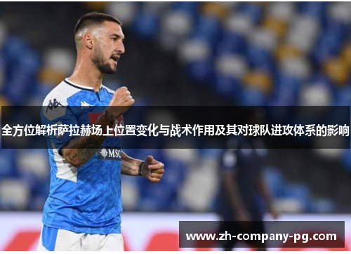 全方位解析萨拉赫场上位置变化与战术作用及其对球队进攻体系的影响