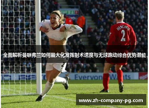 全面解析曼联弗兰如何最大化发挥射术速度与无球跑动综合优势潜能