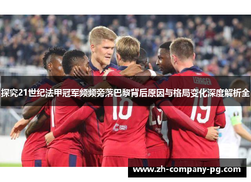 探究21世纪法甲冠军频频旁落巴黎背后原因与格局变化深度解析全 探究21世纪法甲冠军频频旁落巴黎背后原因与格局变化深度解析全