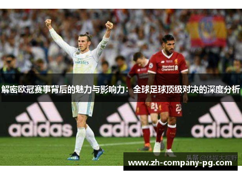 解密欧冠赛事背后的魅力与影响力:全球足球顶级对决的深度分析 解密欧冠赛事背后的魅力与影响力:全球足球顶级对决的深度分析