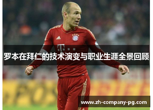 罗本在拜仁的技术演变与职业生涯全景回顾