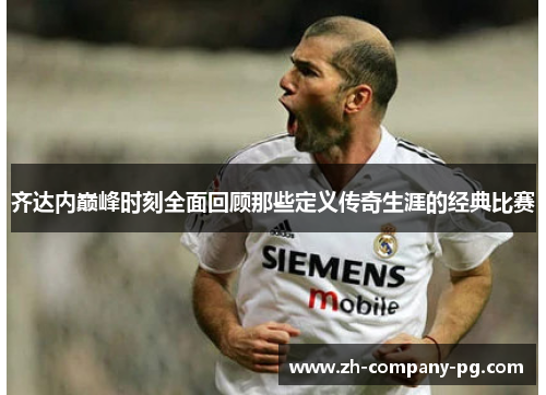 齐达内巅峰时刻全面回顾那些定义传奇生涯的经典比赛