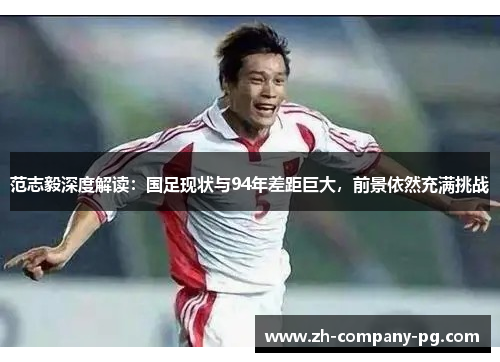 范志毅深度解读：国足现状与94年差距巨大，前景依然充满挑战