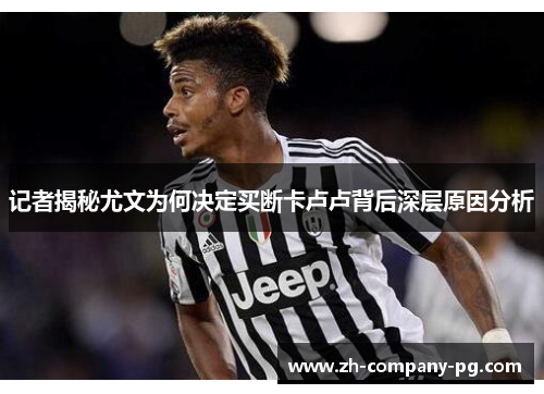 记者揭秘尤文为何决定买断卡卢卢背后深层原因分析