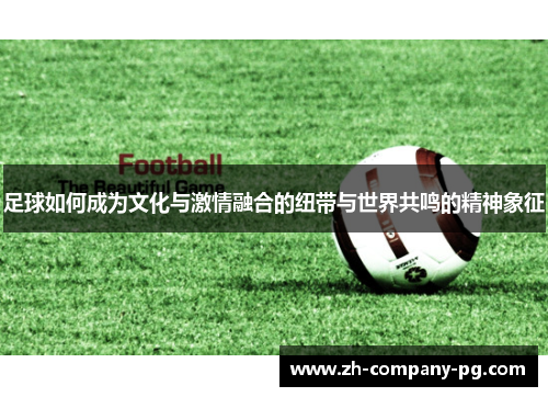 足球如何成为文化与激情融合的纽带与世界共鸣的精神象征 足球如何成为文化与激情融合的纽带与世界共鸣的精神象征
