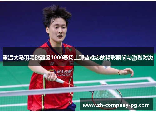 重温大马羽毛球超级1000赛场上那些难忘的精彩瞬间与激烈对决