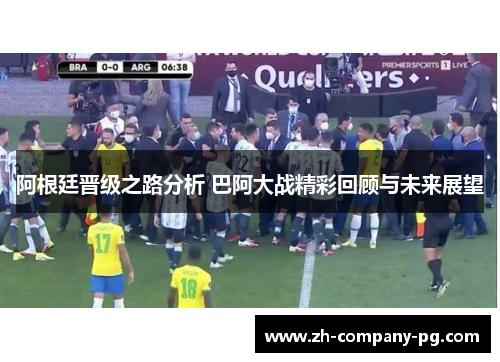 阿根廷晋级之路分析 巴阿大战精彩回顾与未来展望