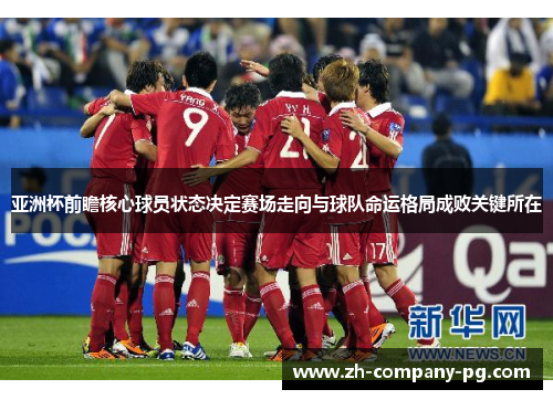 亚洲杯前瞻核心球员状态决定赛场走向与球队命运格局成败关键所在