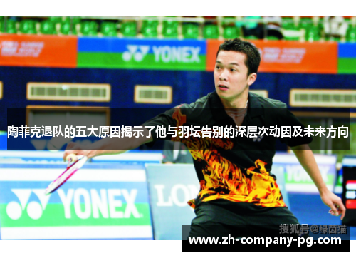 陶菲克退队的五大原因揭示了他与羽坛告别的深层次动因及未来方向 陶菲克退队的五大原因揭示了他与羽坛告别的深层次动因及未来方向