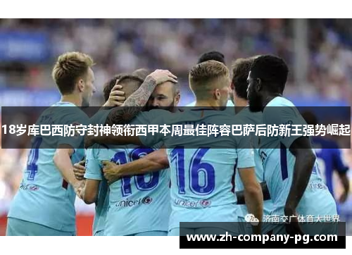 18岁库巴西防守封神领衔西甲本周最佳阵容巴萨后防新王强势崛起 18岁库巴西防守封神领衔西甲本周最佳阵容巴萨后防新王强势崛起