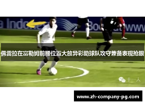 佩雷拉在富勒姆前腰位置大放异彩助球队攻守兼备表现抢眼