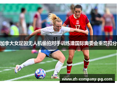 加拿大女足因无人机偷拍对手训练遭国际奥委会重罚扣分 加拿大女足因无人机偷拍对手训练遭国际奥委会重罚扣分