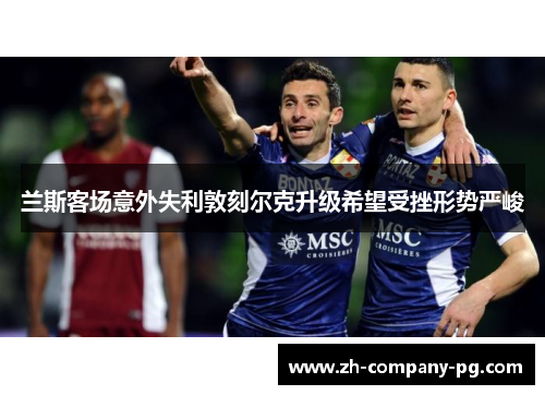 兰斯客场意外失利敦刻尔克升级希望受挫形势严峻 兰斯客场意外失利敦刻尔克升级希望受挫形势严峻