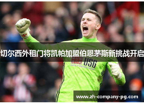 切尔西外租门将凯帕加盟伯恩茅斯新挑战开启 切尔西外租门将凯帕加盟伯恩茅斯新挑战开启