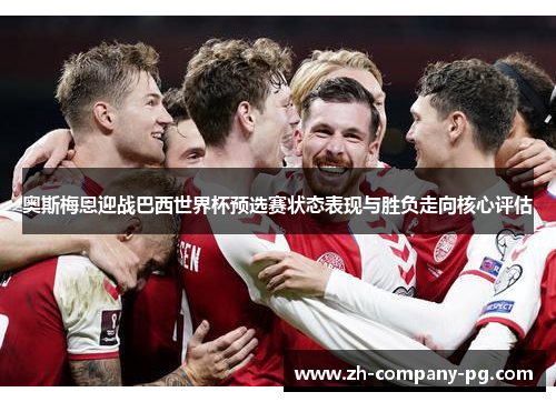 奥斯梅恩迎战巴西世界杯预选赛状态表现与胜负走向核心评估 奥斯梅恩迎战巴西世界杯预选赛状态表现与胜负走向核心评估