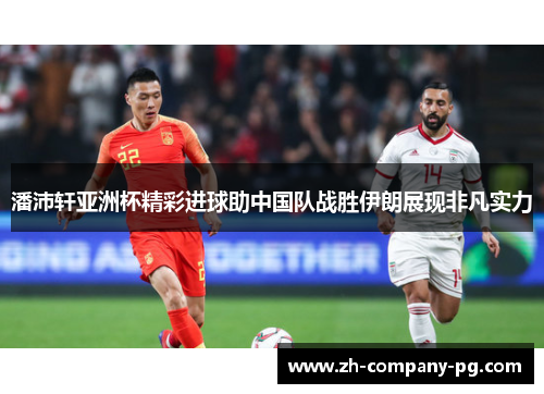 潘沛轩亚洲杯精彩进球助中国队战胜伊朗展现非凡实力