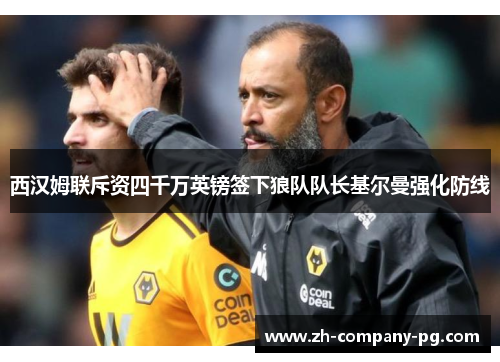 西汉姆联斥资四千万英镑签下狼队队长基尔曼强化防线 西汉姆联斥资四千万英镑签下狼队队长基尔曼强化防线