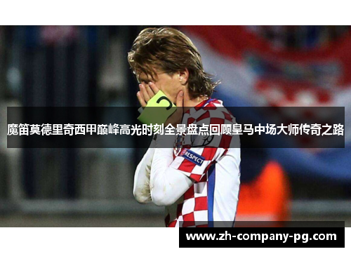 魔笛莫德里奇西甲巅峰高光时刻全景盘点回顾皇马中场大师传奇之路