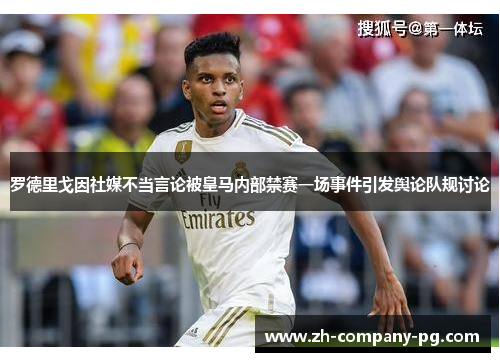 罗德里戈因社媒不当言论被皇马内部禁赛一场事件引发舆论队规讨论