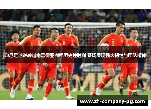 印尼足球逆袭越南赢得亚洲杯历史性胜利 赛场展现强大韧性与团队精神 印尼足球逆袭越南赢得亚洲杯历史性胜利 赛场展现强大韧性与团队精神
