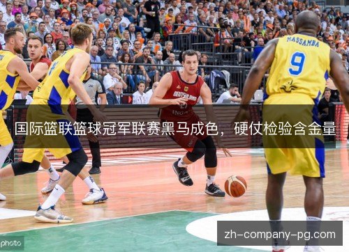 国际篮联篮球冠军联赛黑马成色,硬仗检验含金量 国际篮联篮球冠军联赛黑马成色,硬仗检验含金量