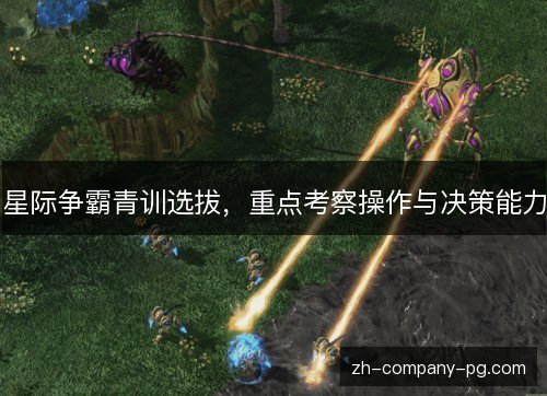 星际争霸青训选拔,重点考察操作与决策能力 星际争霸青训选拔,重点考察操作与决策能力