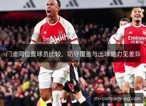 门迪同位置球员比较,防守覆盖与出球能力见差异 门迪同位置球员比较,防守覆盖与出球能力见差异