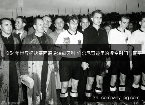 1954年世界杯决赛西德逆转匈牙利 伯尔尼奇迹里的凌空射门与直塞