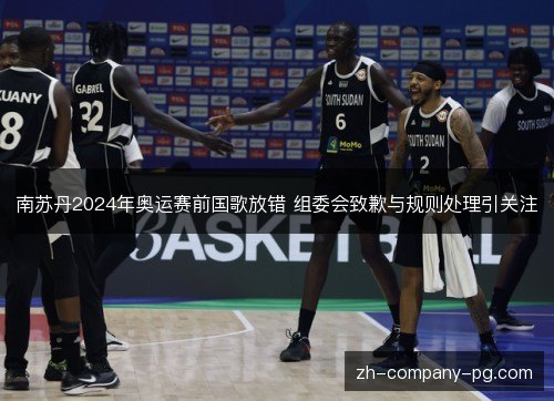 南苏丹2024年奥运赛前国歌放错 组委会致歉与规则处理引关注